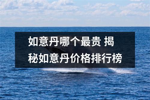 如意丹哪个最贵 揭秘如意丹价格排行榜
