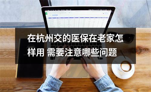 在杭州交的医保在老家怎样用 需要注意哪些问题