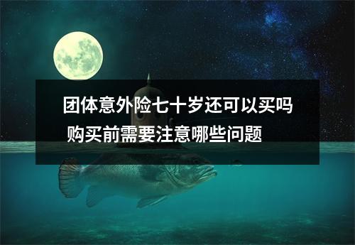 团体意外险七十岁还可以买吗 购买前需要注意哪些问题