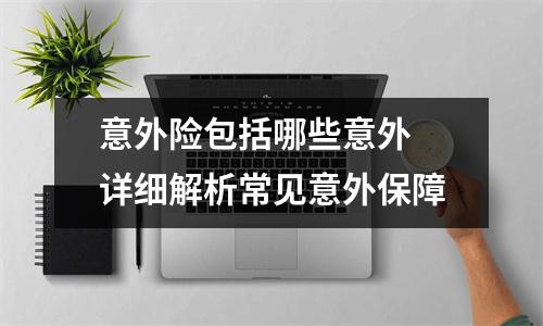 意外险包括哪些意外 详细解析常见意外保障