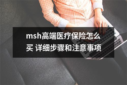 msh高端医疗保险怎么买 详细步骤和注意事项