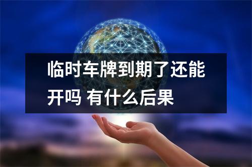 临时车牌到期了还能开吗 有什么后果 