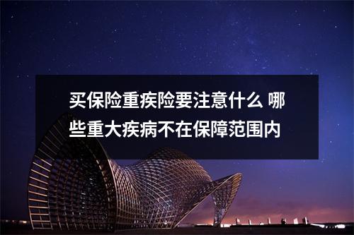 买保险重疾险要注意什么 哪些重大疾病不在保障范围内