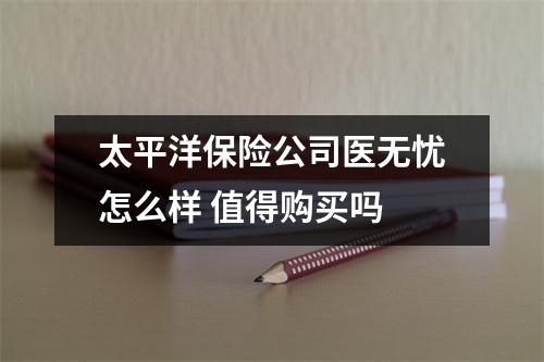 太平洋保险公司医无忧怎么样 值得购买吗