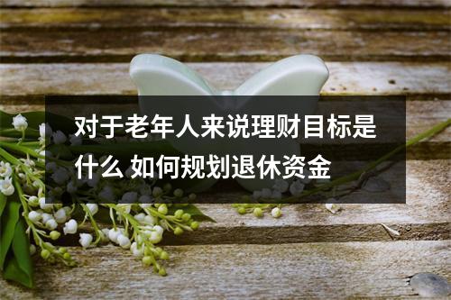 对于老年人来说理财目标是什么 如何规划退休资金