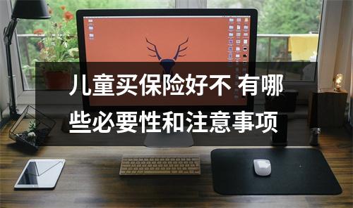 儿童买保险好不 有哪些必要性和注意事项