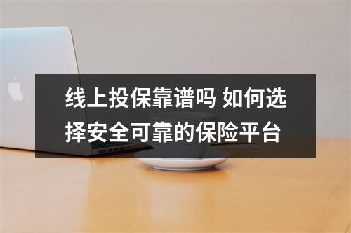 线上投保靠谱吗 如何选择安全可靠的保险平台