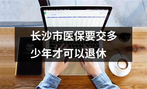 长沙市医保要交多少年才可以退休