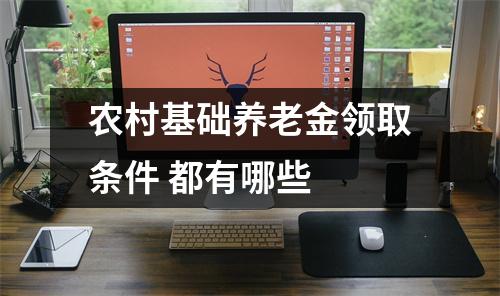 农村基础养老金领取条件 都有哪些