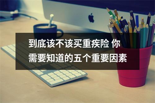 到底该不该买重疾险 你需要知道的五个重要因素