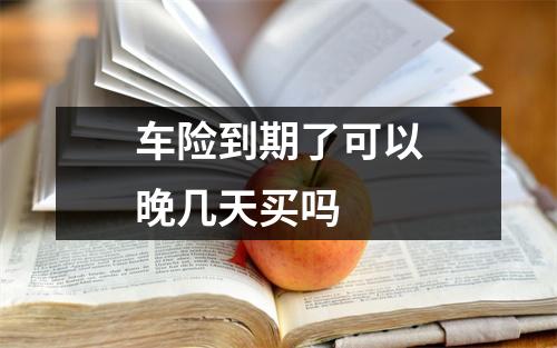 车险到期了可以晚几天买吗
