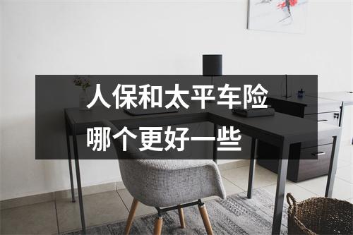 人保和太平车险哪个更好一些