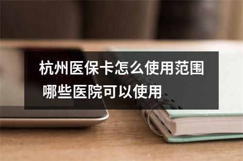 杭州医保卡怎么使用范围 哪些医院可以使用