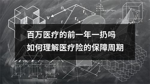 百万医疗的前一年一扔吗 如何理解医疗险的保障周期