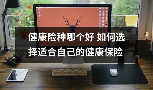 健康险种哪个好 如何选择适合自己的健康保险