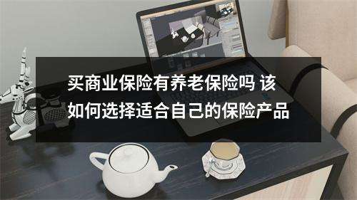 买商业保险有养老保险吗 该如何选择适合自己的保险产品