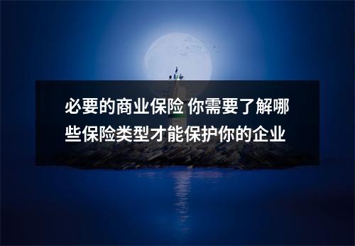必要的商业保险 你需要了解哪些保险类型才能保护你的企业