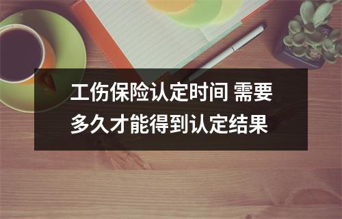 工伤保险认定时间 需要多久才能得到认定结果 