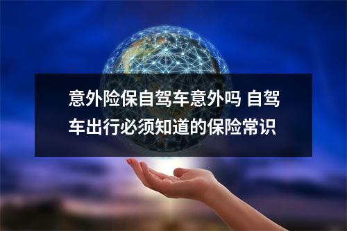 意外险保自驾车意外吗 自驾车出行必须知道的保险常识