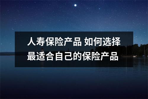 人寿保险产品 如何选择最适合自己的保险产品