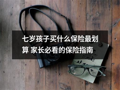 七岁孩子买什么保险最划算 家长必看的保险指南