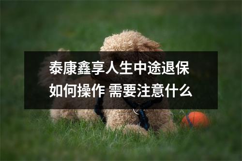 泰康鑫享人生中途退保 如何操作 需要注意什么