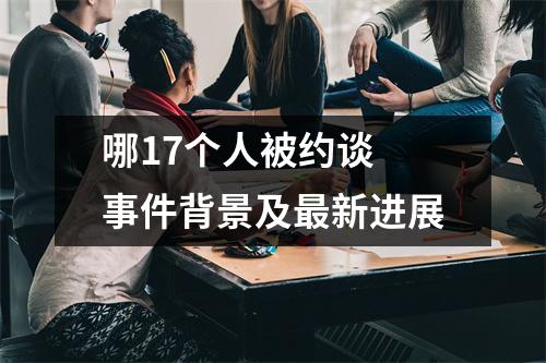 哪17个人被约谈 事件背景及最新进展