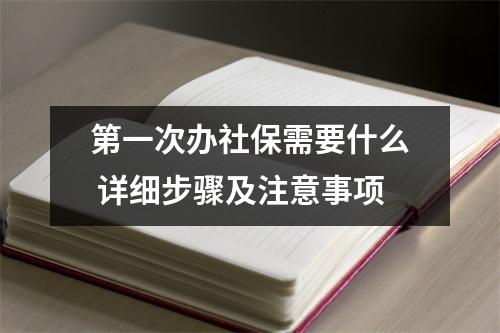 第一次办社保需要什么 详细步骤及注意事项