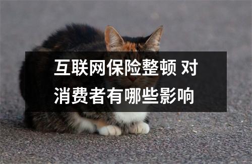 互联网保险整顿 对消费者有哪些影响 