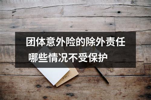 团体意外险的除外责任 哪些情况不受保护