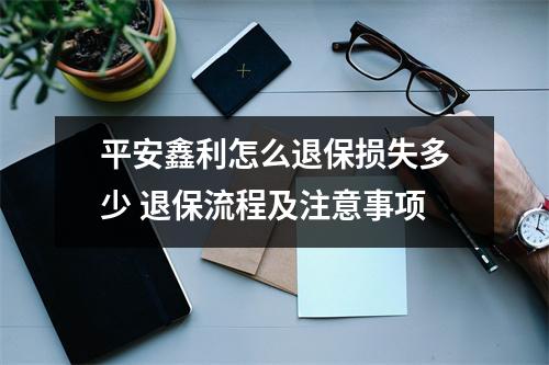 平安鑫利怎么退保损失多少 退保流程及注意事项
