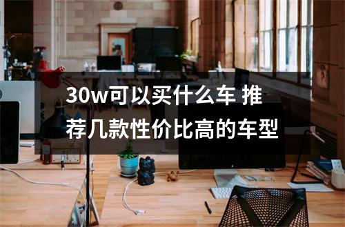 30w可以买什么车 推荐几款性价比高的车型
