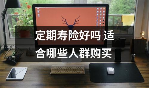 定期寿险好吗 适合哪些人群购买