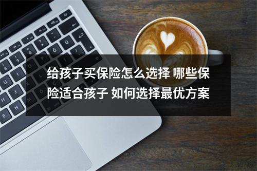 给孩子买保险怎么选择 哪些保险适合孩子 如何选择最优方案