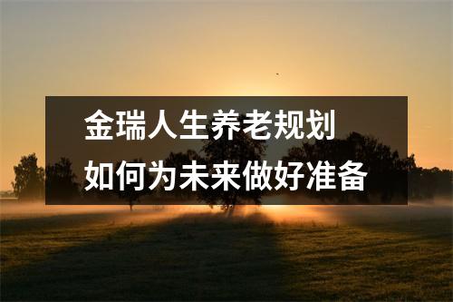 金瑞人生养老规划 如何为未来做好准备