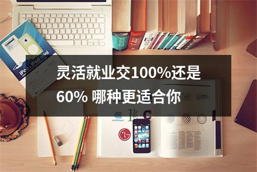 灵活就业交100%还是60% 哪种更适合你 