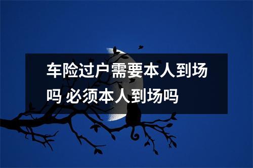 车险过户需要本人到场吗 必须本人到场吗