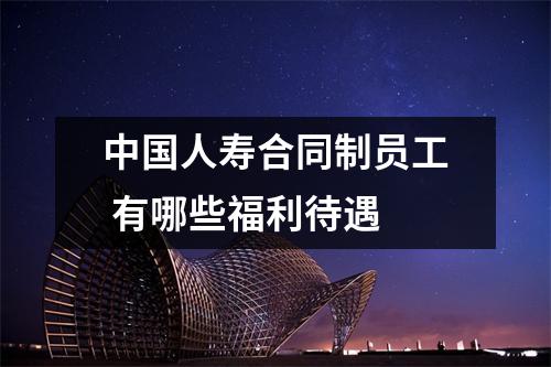 中国人寿合同制员工 有哪些福利待遇