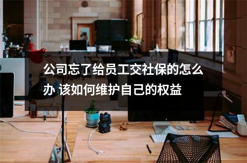 公司忘了给员工交社保的怎么办 该如何维护自己的权益