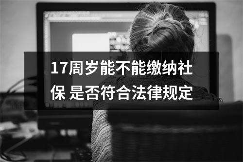 17周岁能不能缴纳社保 是否符合法律规定