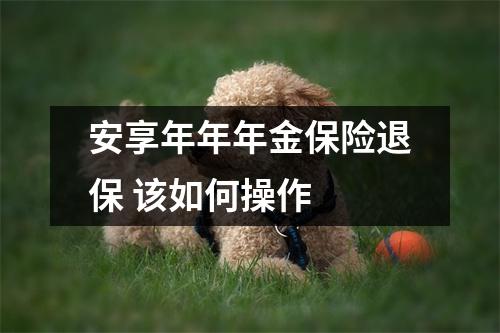 安享年年年金保险退保 该如何操作