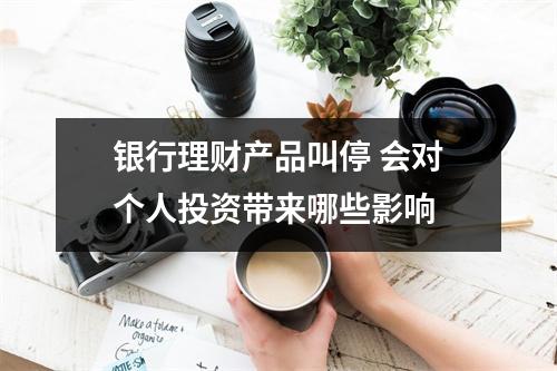 银行理财产品叫停 会对个人投资带来哪些影响 