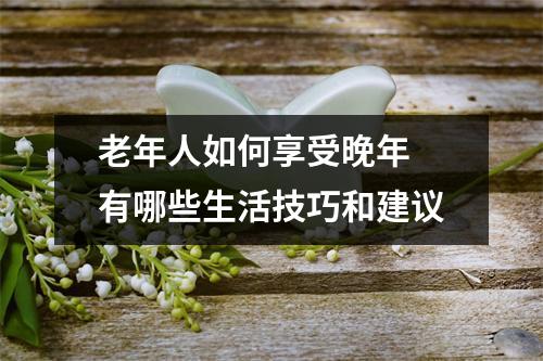老年人如何享受晚年 有哪些生活技巧和建议