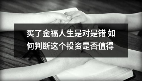 买了金福人生是对是错 如何判断这个投资是否值得