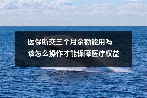 医保断交三个月余额能用吗 该怎么操作才能保障医疗权益