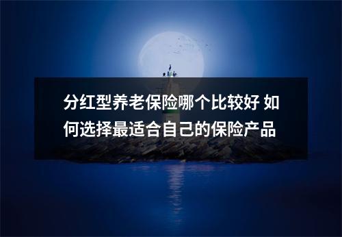 分红型养老保险哪个比较好 如何选择最适合自己的保险产品