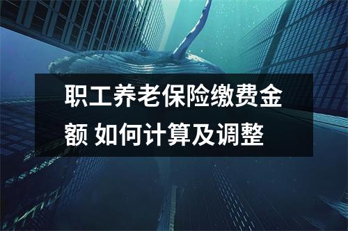 职工养老保险缴费金额 如何计算及调整