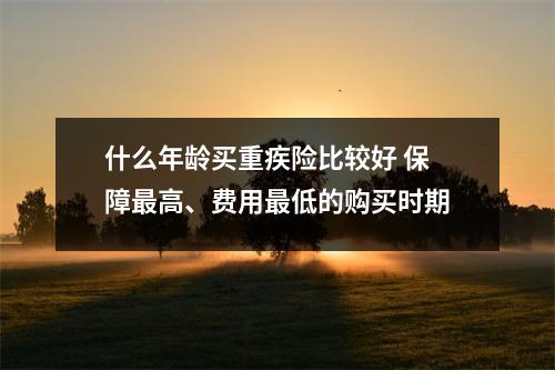 什么年龄买重疾险比较好 保障最高、费用最低的购买时期