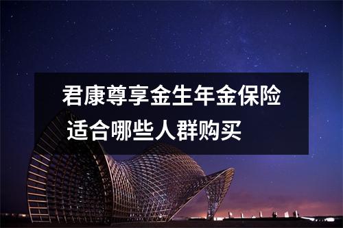 君康尊享金生年金保险 适合哪些人群购买 