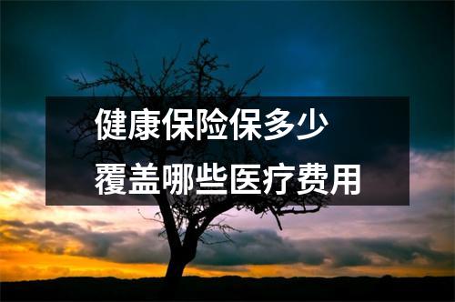 健康保险保多少 覆盖哪些医疗费用